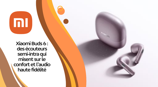 Xiaomi Buds 6 : des écouteurs semi-intra qui misent sur le confort et l’audio haute fidélité