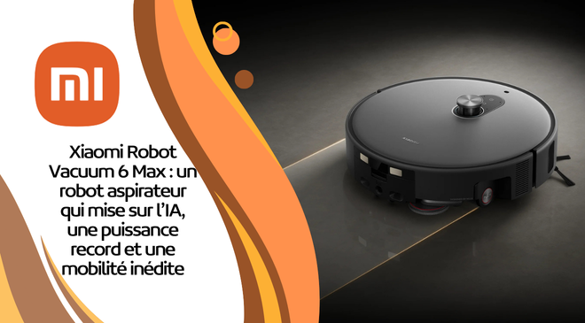 Xiaomi Robot Vacuum 6 Max : un robot aspirateur qui mise sur l’IA, une puissance record et une mobilité inédite