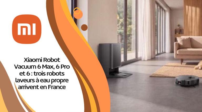 Xiaomi Robot Vacuum 6 Max, 6 Pro et 6 : trois robots laveurs à eau propre arrivent en France
